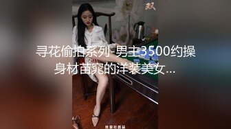 寻花偷拍系列-男主3500约操身材苗窕的洋装美女…