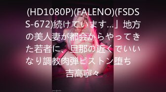 (HD1080P)(FALENO)(FSDSS-672)続けています…」地方の美人妻が都会からやってきた若者に、旦那の近くでいいなり調教肉弾ピストン堕ち　吉高寧々