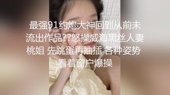 最强91约炮大神回到从前未流出作品??怒操威海黑丝人妻桃姐 先跳蛋再抽插 各种姿势 看着窗户爆操