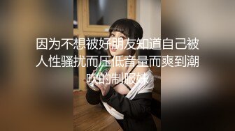 因为不想被好朋友知道自己被人性骚扰而压低音量而爽到潮吹的制服妹