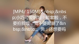 [MP4/ 150M]&nbsp;&nbsp;小巧可爱姐姐：戴套啦，不要拍我哎，我不要高潮了&nbsp;&nbsp;。男：还想要吗