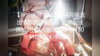 【新片速遞 】 2023-4月新流出情趣酒店偷拍❤️会所女技师给2个客人做全套服务[480MB/MP4/40:53]