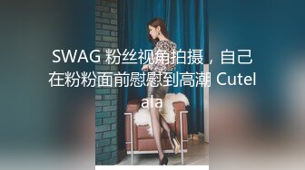 SWAG 粉丝视角拍摄，自己在粉粉面前慰慰到高潮 Cutelala