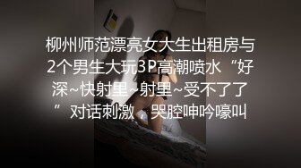 柳州师范漂亮女大生出租房与2个男生大玩3P高潮喷水“好深~快射里~射里~受不了了”对话刺激，哭腔呻吟嚎叫