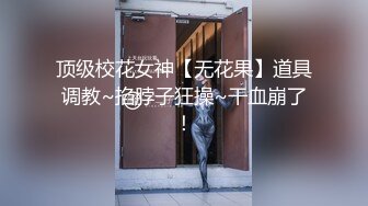 顶级校花女神【无花果】道具调教~掐脖子狂操~干血崩了！