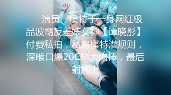 ❤️演员、模特于一身网红极品波霸反差婊女神【谭晓彤】付费私拍，私房模特潜规则，深喉口爆20CM大肉棒，最后射胸上