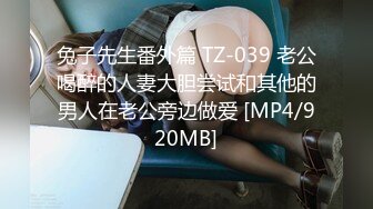 兔子先生番外篇 TZ-039 老公喝醉的人妻大胆尝试和其他的男人在老公旁边做爱 [MP4/920MB]