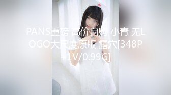 PANS重磅 高价自购 小青 无LOGO大尺度原版 露穴[348P+1V/0.99G]