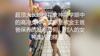 超顶大长腿校花女神同学眼中的高冷女神，实际是被金主爸爸保养的反差母狗，穷人的女神富人的精盆！