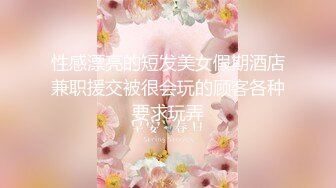 性感漂亮的短发美女假期酒店兼职援交被很会玩的顾客各种要求玩弄