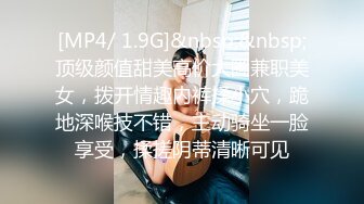 [MP4/ 1.9G]&nbsp;&nbsp;顶级颜值甜美高价大圈兼职美女，拨开情趣内裤揉小穴，跪地深喉技不错，主动骑坐一脸享受，揉搓阴蒂清晰可见