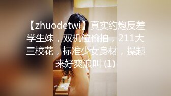 【zhuodetwi】真实约炮反差学生妹，双机位偷拍，211大三校花，标准少女身材，操起来好爽浪叫 (1)