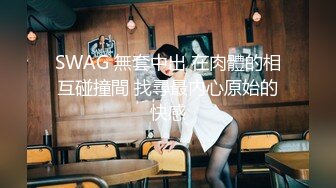 SWAG 無套中出 在肉體的相互碰撞間 找尋最內心原始的快感