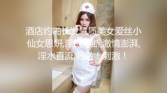 酒店约啪长发气质美女爱丝小仙女思妍,淫欲不断,激情澎湃,淫水直流,刺激！刺激！