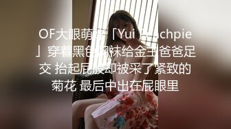 OF大眼萌妹「Yui Peachpie」穿着黑色网袜给金主爸爸足交 抬起屁股却被采了紧致的菊花 最后中出在屁眼里