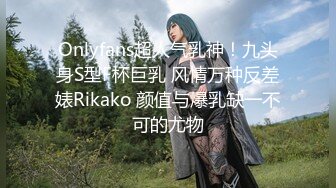 Onlyfans超人气乳神！九头身S型F杯巨乳 风情万种反差婊Rikako 颜值与爆乳缺一不可的尤物