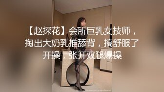 【赵探花】会所巨乳女技师，掏出大奶乳推舔背，搞舒服了开操，张开双腿爆操