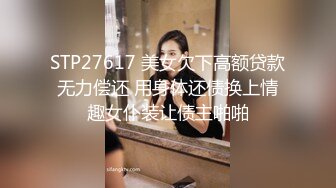 STP27617 美女欠下高额贷款无力偿还 用身体还债换上情趣女仆装让债主啪啪