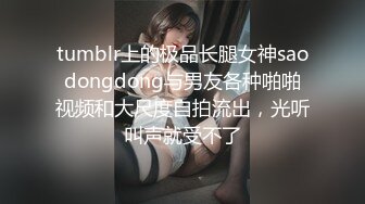 tumblr上的极品长腿女神saodongdong与男友各种啪啪视频和大尺度自拍流出，光听叫声就受不了