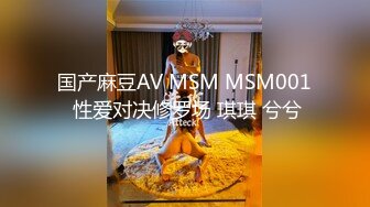 国产麻豆AV MSM MSM001 性爱对决修罗场 琪琪 兮兮