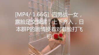 [MP4/ 1.66G]  四男战一女，露脸足交操逼，上下齐入，日本群P的剧情换着对着脸打飞机