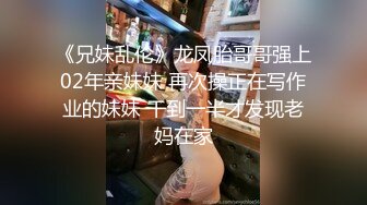 《兄妹乱伦》龙凤胎哥哥强上02年亲妹妹 再次操正在写作业的妹妹 干到一半才发现老妈在家