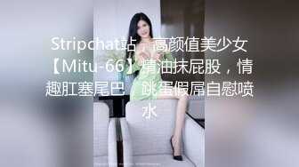 Stripchat站，高颜值美少女【Mitu-66】精油抹屁股，情趣肛塞尾巴，跳蛋假屌自慰喷水