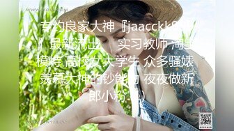 专约良家大神『jaacckk999』最新流出❤️实习教师 淘宝模特 高校女大学生 众多骚婊 羡慕大神的钞能力 夜夜做新郎小粉 (1)