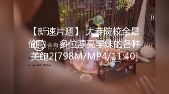 【新速片遞】 大专院校全景偷拍❤️多位漂亮学妹的各种美鲍2[798M/MP4/11:40]