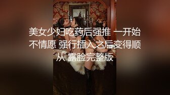 美女少妇吃药后强推 一开始不情愿 强行插入之后变得顺从 露脸完整版