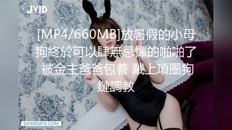 [MP4/660MB]放暑假的小母狗終於可以肆無忌憚的啪啪了 被金主爸爸包養 戴上項圈狗鏈調教