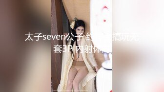 太子seven公子 约美受搞玩无套3P 内射体内