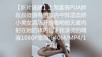 【新片速遞】上海富商PUA胖叔叔微撩有男友的中韩混血娇小美女酒店开房啪啪啪无套内射在她的体内留下我滚烫的精液1080P原版[640M/MP4/17:21]