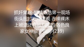 抓奸集锦-特精甄选第一现场街头扭打吃瓜围观 赤裸裸床上被逮还有被割屌的 各色良家女神狼狈瞬间 (239)