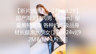 【新片速遞】✨【截止3.29】国产海王肌肉男「Allen」全量推特资源 各种约炮极品身材长腿黑丝美女(13p+24v)[92MB/MP4/9:36]