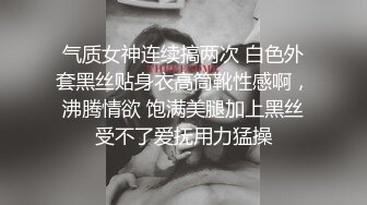 气质女神连续搞两次 白色外套黑丝贴身衣高筒靴性感啊，沸腾情欲 饱满美腿加上黑丝受不了爱抚用力猛操