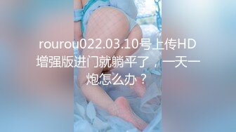 rourou022.03.10号上传HD增强版进门就躺平了，一天一炮怎么办？