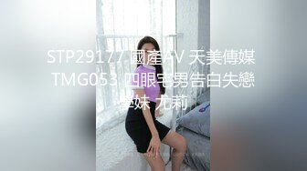 STP29177 國產AV 天美傳媒 TMG053 四眼宅男告白失戀學妹 尤莉