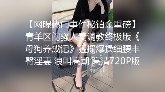 【网曝热门事件秘铂金重磅】青羊区闷骚人妻调教终极版《母狗养成记》猛摇爆操细腰丰臀淫妻 浪叫高潮 高清720P版