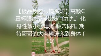 【极品反差眼镜嫩妹】高颜C罩杯眼镜反差嫩妹『九九』化身性奴小骚母狗 脸穴同框 期待哥哥的大肉棒进入到身体 (10)