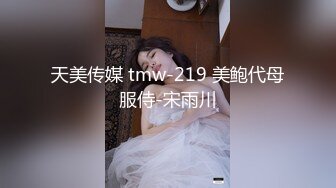 天美传媒 tmw-219 美鲍代母服侍-宋雨川