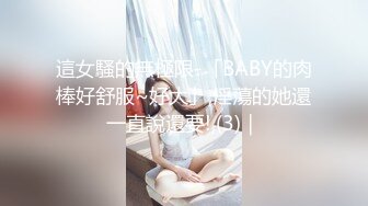 這女騷的無極限-「BABY的肉棒好舒服~好大」,淫蕩的她還一直說還要!,(3)｜