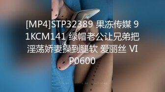 [MP4]STP32389 果冻传媒 91KCM141 绿帽老公让兄弟把淫荡娇妻操到腿软 爱丽丝 VIP0600