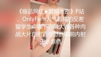 《极品网红★震撼泄密》P站、OnlyFans人气超高的反差留学生卢娜下海赚大钱各种肉战大片自慰百合野战啪啪内射无水原档