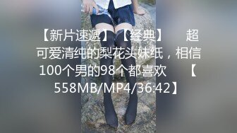 【新片速遞】 【经典】❤️超可爱清纯的梨花头妹纸，相信100个男的98个都喜欢❤️【558MB/MP4/36:42】