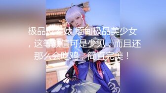 极品反差婊 缅甸极品美少女，这等颜值可是少见，而且还那么会吃鸡，简直完美！