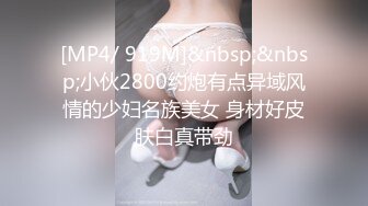 [MP4/ 919M]&nbsp;&nbsp;小伙2800约炮有点异域风情的少妇名族美女 身材好皮肤白真带劲