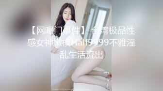 【网曝门事件】 台湾极品性感女神嫩模Half9999不雅淫乱生活流出