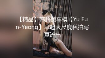 【精品】韩超美车模【Yu Eun-Yeong】早起大尺度私拍写真流出