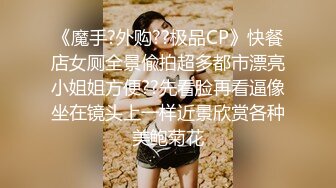 《魔手?外购??极品CP》快餐店女厕全景偸拍超多都市漂亮小姐姐方便??先看脸再看逼像坐在镜头上一样近景欣赏各种美鲍菊花